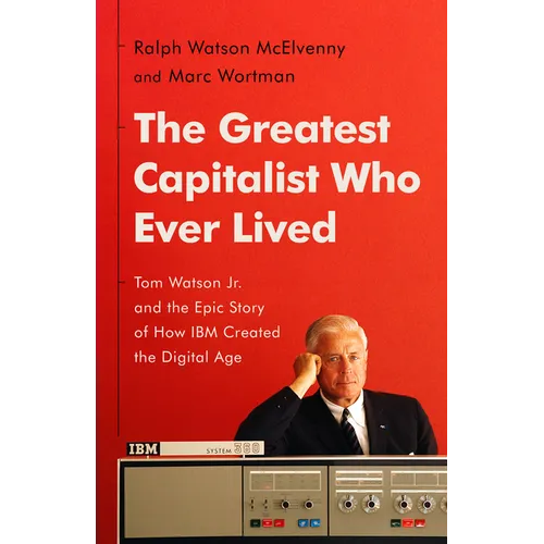 The Greatest Capitalist Who Ever Lived: Tom Watson Jr. and the Epic Story of How IBM Created the Digital Age - Hardcover