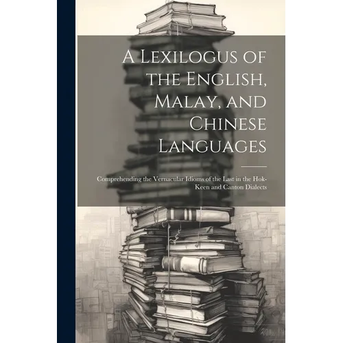 A Lexilogus of the English, Malay, and Chinese Languages: Comprehending the Vernacular Idioms of the Last in the Hok-keen and Canton Dialects - Paperback