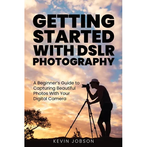 Getting Started With DSLR Photography: A Beginner's Guide to Capturing Beautiful Photos With Your Digital Camera - Paperback