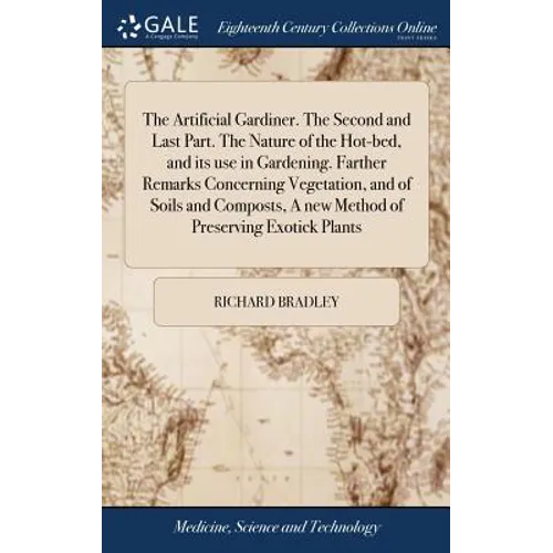 The Artificial Gardiner. The Second and Last Part. The Nature of the Hot-bed, and its use in Gardening. Farther Remarks Concerning Vegetation, and of - Hardcover