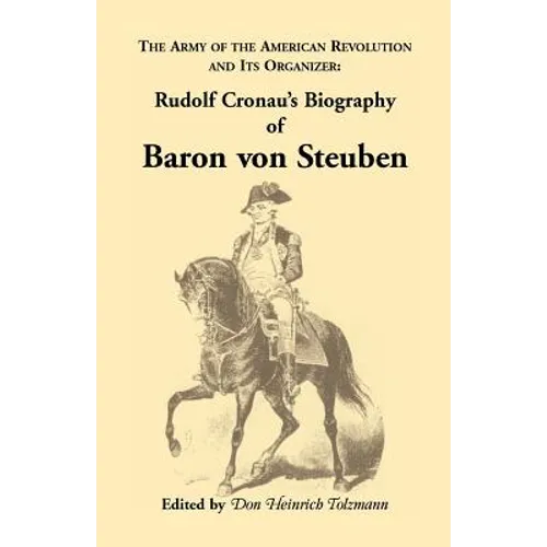 Biography of Baron Von Steuben, the Army of the American Revolution and Its Organizer: Rudolf Cronau's Biography of Baron Von Steuben - Paperback