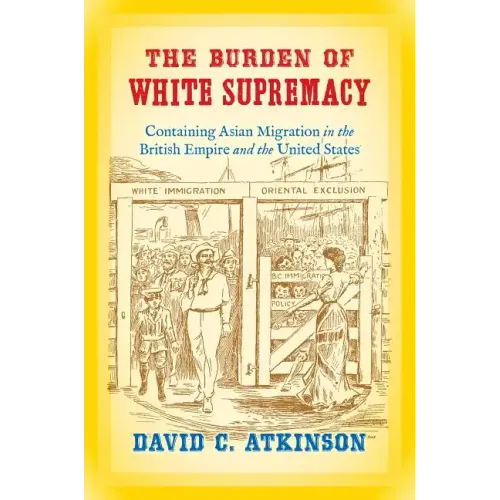 The Burden of White Supremacy: Containing Asian Migration in the British Empire and the United States - Paperback