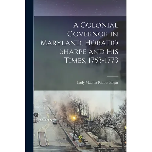 A Colonial Governor in Maryland, Horatio Sharpe and His Times, 1753-1773 - Paperback