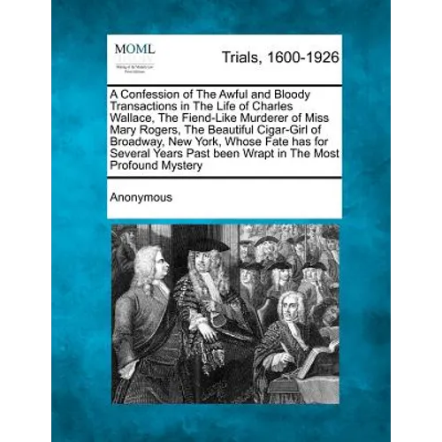 A Confession of the Awful and Bloody Transactions in the Life of Charles Wallace, the Fiend-Like Murderer of Miss Mary Rogers, the Beautiful Cigar-Gir - Paperback