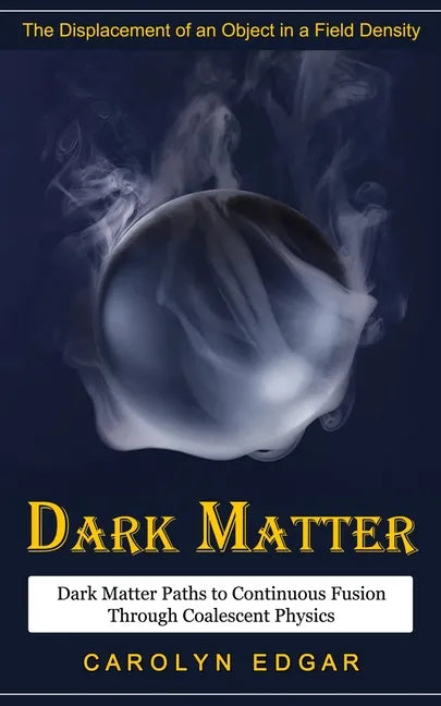 Dark Matter: The Displacement of an Object in a Field Density (Dark Matter Paths to Continuous Fusion Through Coalescent Physics) - Paperback