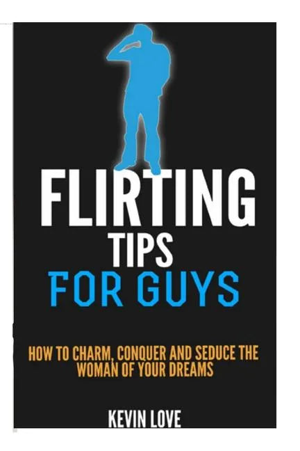 Flirting Tips for Guys: How to Charm, Conquer and Seduce the Woman of Your Dreams - Paperback