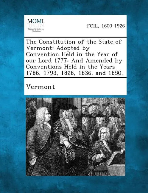 The Constitution of the State of Vermont: Adopted by Convention Held in the Year of Our Lord 1777: And Amended by Conventions Held in the Years 1786, - Paperback