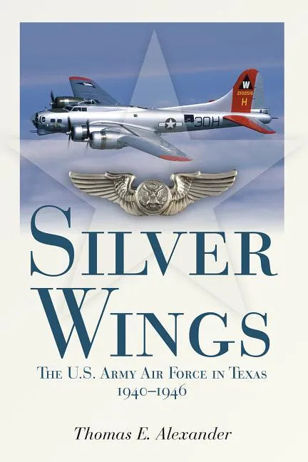 Silver Wings: The U.S. Army Airforce in Texas, 1940-1946 - Paperback