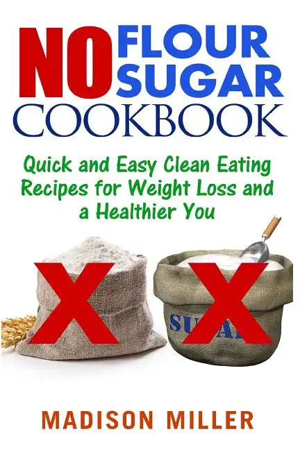 No Flour No Sugar: Easy Clean Eating Recipes for Weight Loss and a Healthier You - Paperback
