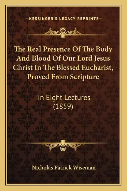 The Real Presence Of The Body And Blood Of Our Lord Jesus Christ In The Blessed Eucharist, Proved From Scripture: In Eight Lectures (1859) - Paperback