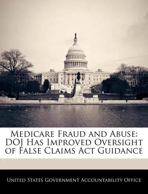 Medicare Fraud and Abuse: Doj Has Improved Oversight of False Claims ACT Guidance - Paperback