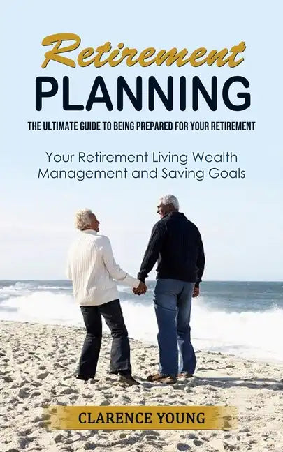 Retirement Planning: The Ultimate Guide to Being Prepared for Your Retirement (Your Retirement Living Wealth Management and Saving Goals) - Paperback