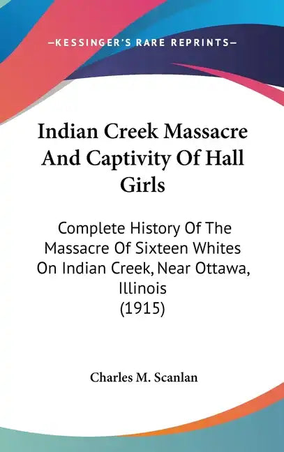 Indian Creek Massacre And Captivity Of Hall Girls: Complete History Of The Massacre Of Sixteen Whites On Indian Creek, Near Ottawa, Illinois (1915) - Hardcover