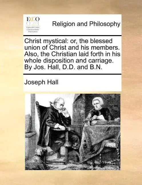 Christ Mystical: Or, the Blessed Union of Christ and His Members. Also, the Christian Laid Forth in His Whole Disposition and Carriage. - Paperback