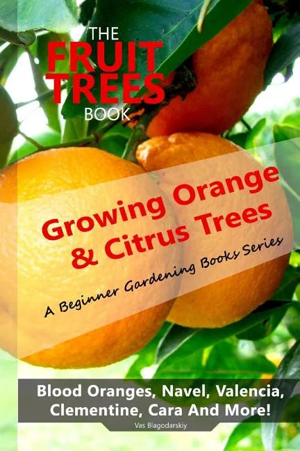 The Fruit Trees Book: Growing Orange & Citrus Trees ? Blood Oranges, Navel, Valencia, Clementine, Cara And More: DIY Planting, Irrigation, F - Paperback