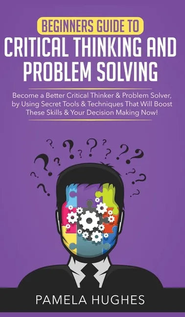 Beginners Guide to Critical Thinking and Problem Solving: Become a Better Critical Thinker & Problem Solver, by Using Secret Tools & Techniques That W - Hardcover