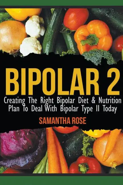 Bipolar 2: Creating The Right Bipolar Diet & Nutritional Plan to Deal with Bipolar Type II Today - Paperback