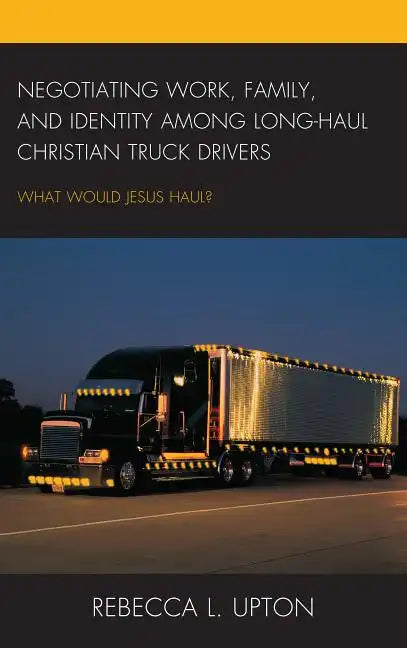 Negotiating Work, Family, and Identity among Long-Haul Christian Truck Drivers: What Would Jesus Haul? - Hardcover