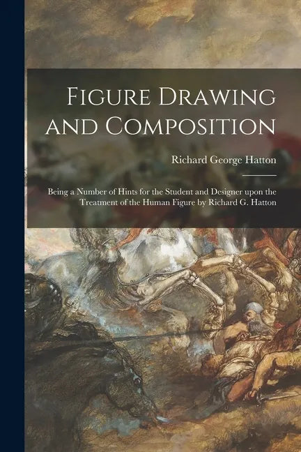 Figure Drawing and Composition: Being a Number of Hints for the Student and Designer Upon the Treatment of the Human Figure by Richard G. Hatton - Paperback