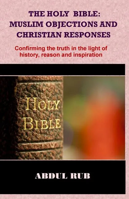 The Holy Bible: Muslim Objections and Christian Responses!: Confirming the truth in the light of history, reason and inspiration - Paperback