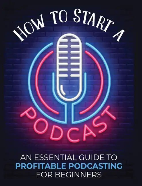 How to Start a Podcast: An Essential Guide to Profitable Podcasting for Beginners. - Hardcover