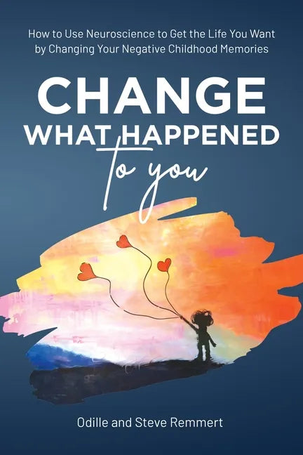 Change What Happened to You: How to Use Neuroscience to Get the Life You Want by Changing Your Negative Childhood Memories - Paperback