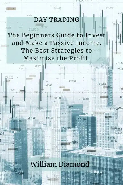 Day Trading: The Beginners Guide to Invest and Make a Passive Income. The Best Strategies to Maximize the Profit. - Paperback