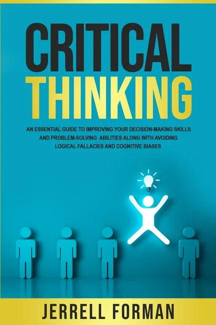 Critical Thinking: An Essential Guide to Improving Your Decision-Making Skills and Problem-Solving Abilities along with Avoiding Logical - Paperback