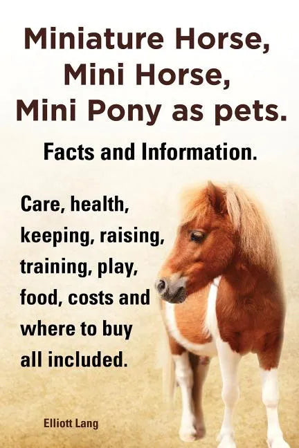 Miniature Horse, Mini Horse, Mini Pony as Pets. Facts and Information. Miniature Horses Care, Health, Keeping, Raising, Training, Play, Food, Costs an - Paperback