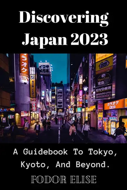 Discovering Japan 2023: A Guidebook To Tokyo, Kyoto, And Beyond. - Paperback