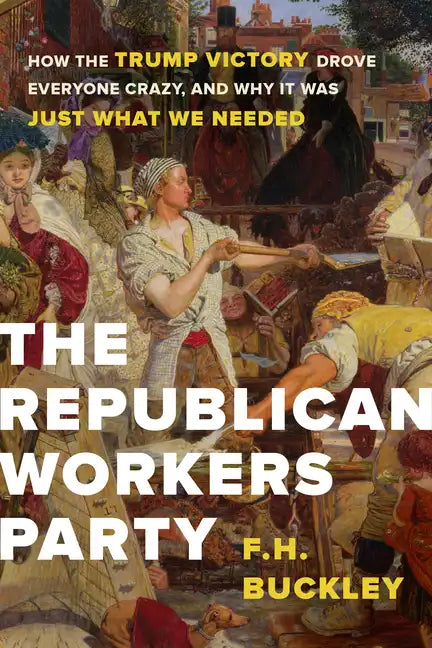 The Republican Workers Party: How the Trump Victory Drove Everyone Crazy, and Why It Was Just What We Needed - Hardcover
