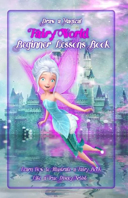 Draw a Magical Fairy World ? Beginner Lessons Book: Learn How to Illustrate a Fairy Book Like a True Disney Artist - Paperback