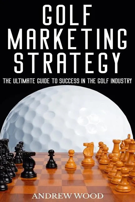 Golf Marketing Strategy: The Ultimate Guide to Success in the Golf Industry - Paperback