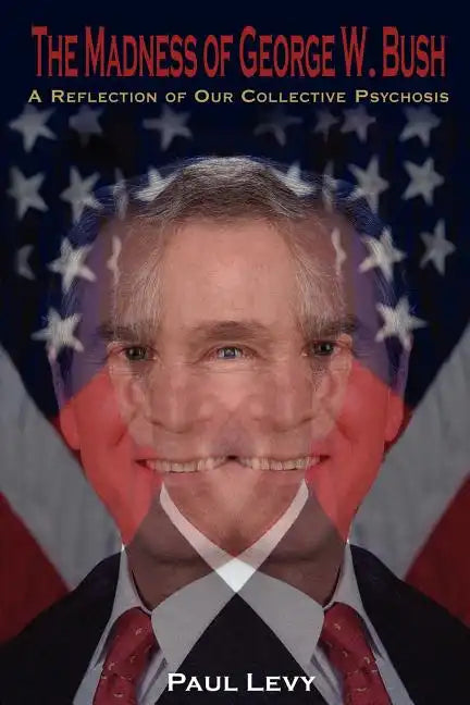The Madness of George W. Bush: A Reflection of Our Collective Psychosis - Paperback