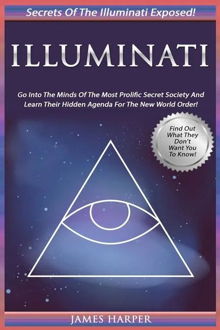 Illuminati: Secrets Of The Illuminati Exposed! Go Into The Minds Of The Most Prolific Secret Society And Learn Their Hidden Agenda - Paperback