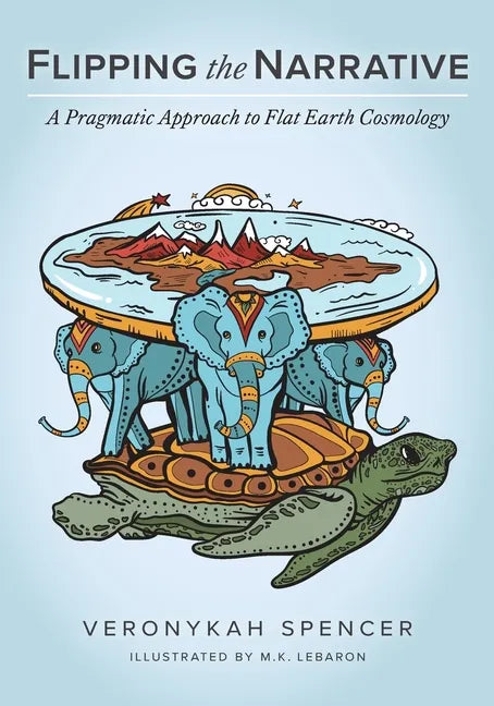 Flipping The Narrative: A Pragmatic Approach To Flat Earth Cosmology - Paperback