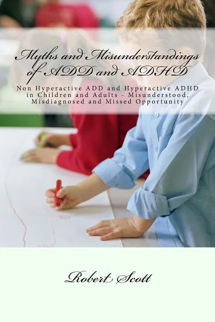 Myths and Misunderstandings of ADD and ADHD: Non Hyperactive ADD and Hyperactive ADHD in Children and Adults - Misunderstood, Misdiagnosed and Missed - Paperback