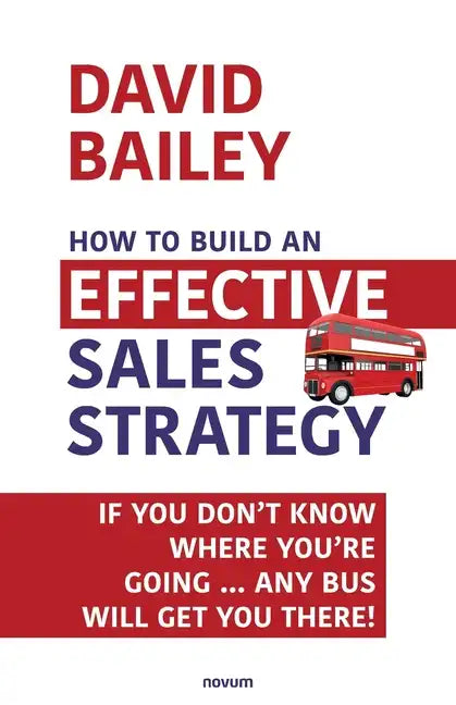 How to Build an Effective Sales Strategy: If You Don't Know Where You're Going ... Any Bus Will Get You There! - Paperback