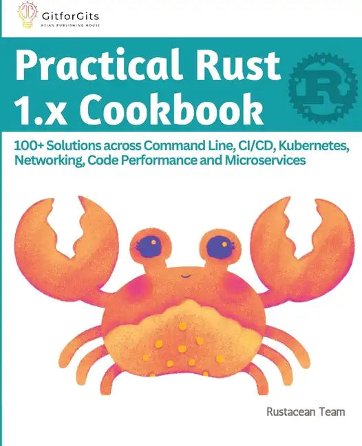 Practical Rust 1.x Cookbook: 100+ Solutions across Command Line, CI/CD, Kubernetes, Networking, Code Performance and Microservices - Paperback