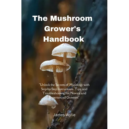 The Mushroom Grower's Handbook: "Unlock the Secrets of Mycology with Step-by-Step Instructions, Tips, and Troubleshooting for Novice and Experienced G - Paperback