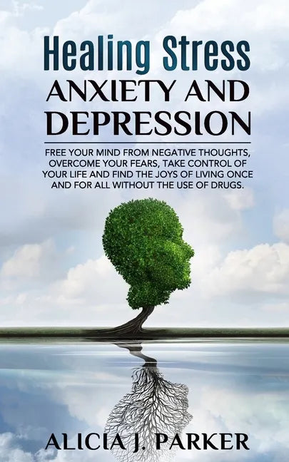 Healing Stress, Anxiety and Depression: Liber your Mind from Negative Thoughts, Overcome your Fears, Take Control your Life and Find the Joy of Living - Paperback