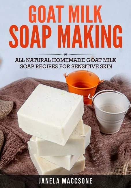 Goat Milk Soap Making: All Natural Homemade Goat Milk Soap Recipes for Sensitive Skin - Paperback