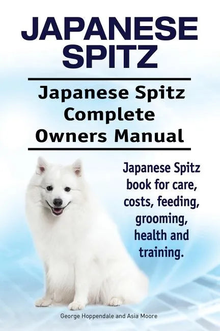 Japanese Spitz. Japanese Spitz Complete Owners Manual. Japanese Spitz book for care, costs, feeding, grooming, health and training. - Paperback