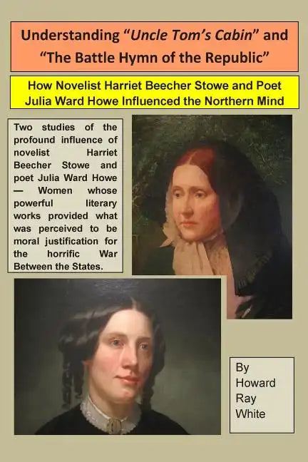 Understanding "Uncle Tom's Cabin" and "The Battle Hymn of the Republic": How Novelist Harriet Beecher Stowe and Poet Julia Ward Howe Influenced the No - Paperback