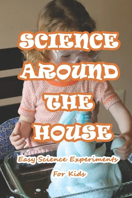 Science Around The House: Easy Science Experiments For Kids: Amazing Science Experiments to Do at Home - Paperback