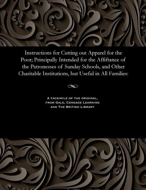 Instructions for Cutting Out Apparel for the Poor; Principally Intended for the Affiftance of the Patronesses of Sunday Schools, and Other Charitable - Paperback