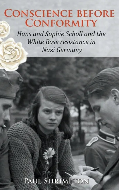 Conscience before Conformity: Hans and Sophie Scholl and the White Rose resistance in Nazi Germany - Hardcover