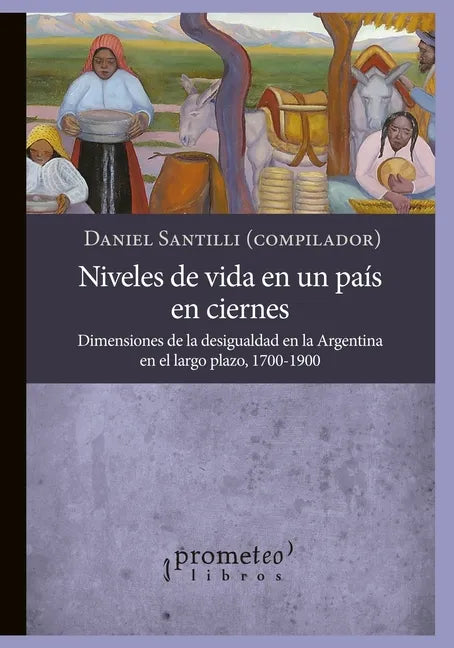Niveles de vida en un país en ciernes: Dimensiones de la desigualdad en la Argentina en el largo plazo, 1700-1900 - Paperback