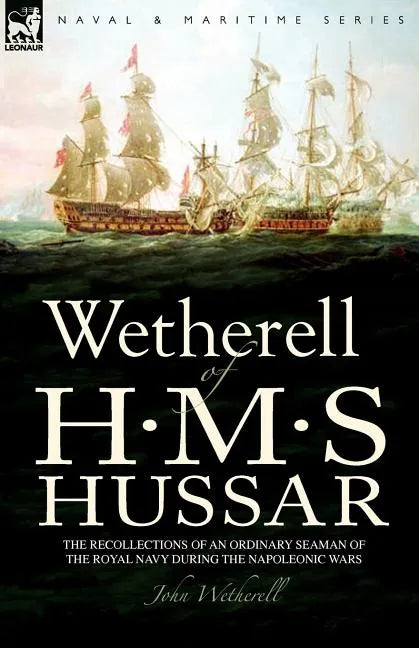 Wetherell of H. M. S. Hussar the Recollections of an Ordinary Seaman of the Royal Navy During the Napoleonic Wars - Paperback