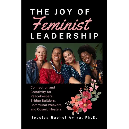 The Joy of Feminist Leadership! Connection and Creativity for Peacekeepers, Bridge Builders, Communal Weavers, and Cosmic Healers - Paperback